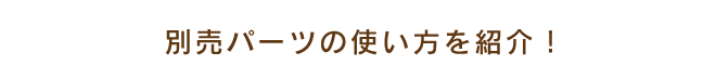 別売パーツの使い方を紹介！