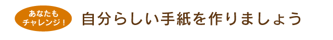 あなたもチャレンジ！　自分らしい手紙を作りましょう