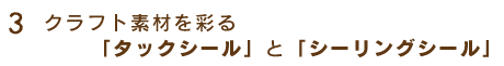 3.クラフト素材を彩る「タックシール」と「シーリングシール」