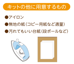 キットの他に用意するもの　●アイロン　●無地の紙（コピー用紙など適量）　●汚れてもいい台紙（段ボールなど）