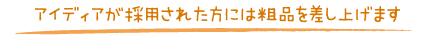 アイディアが採用された方には粗品を差し上げます