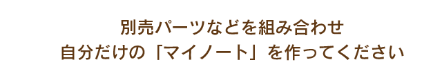 別売パーツなどを組み合わせ、自分だけの「マイノート」を作ってください