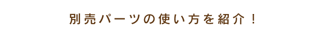 別売りパーツの使い方を紹介！